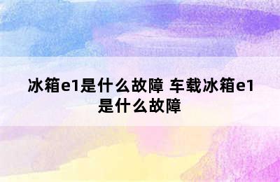 冰箱e1是什么故障 车载冰箱e1是什么故障